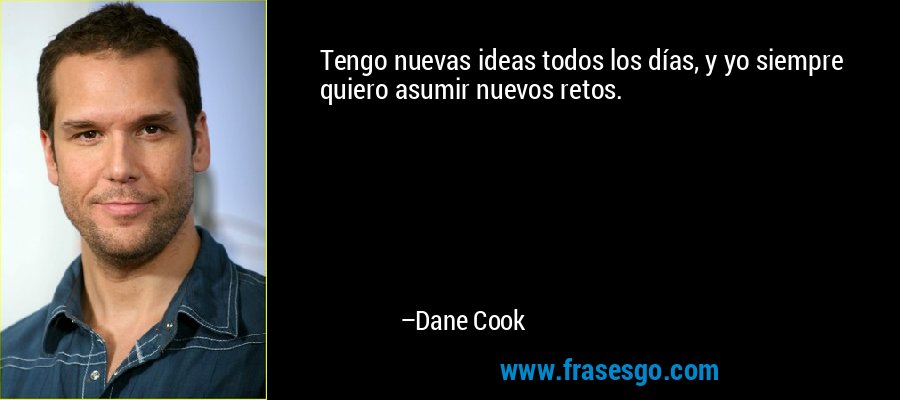 Tengo nuevas ideas todos los días, y yo siempre quiero asumir nuevos retos. – Dane Cook