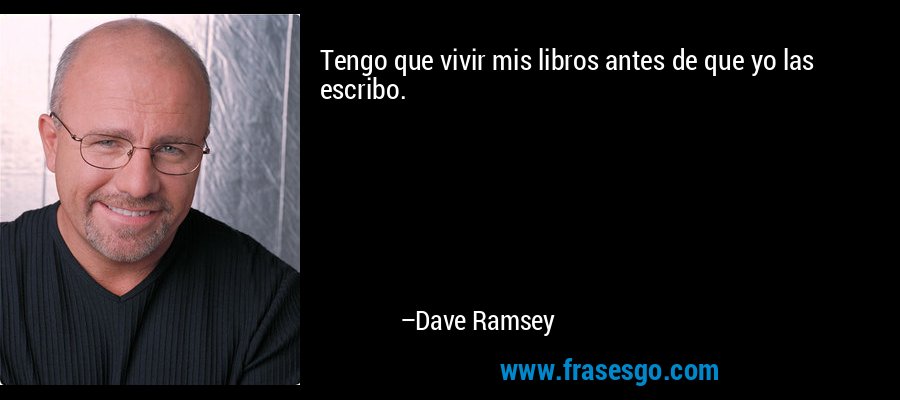 Tengo que vivir mis libros antes de que yo las escribo. – Dave Ramsey