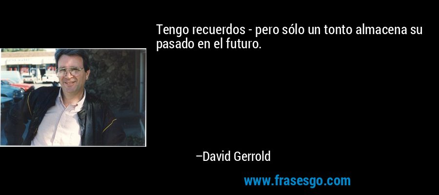 Tengo recuerdos - pero sólo un tonto almacena su pasado en el futuro. – David Gerrold
