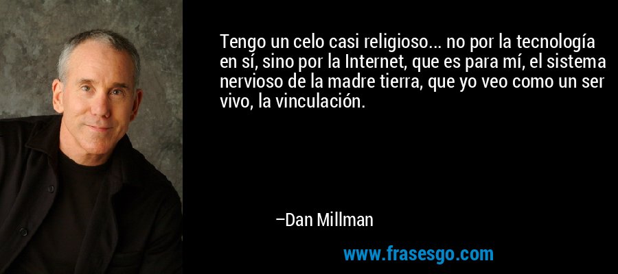 Tengo un celo casi religioso... no por la tecnología en sí, sino por la Internet, que es para mí, el sistema nervioso de la madre tierra, que yo veo como un ser vivo, la vinculación. – Dan Millman