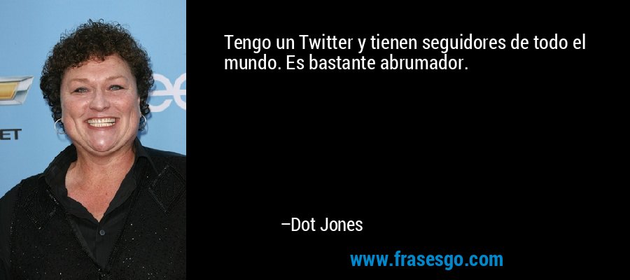 Tengo un Twitter y tienen seguidores de todo el mundo. Es bastante abrumador. – Dot Jones
