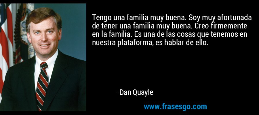 Tengo una familia muy buena. Soy muy afortunada de tener una familia muy buena. Creo firmemente en la familia. Es una de las cosas que tenemos en nuestra plataforma, es hablar de ello. – Dan Quayle
