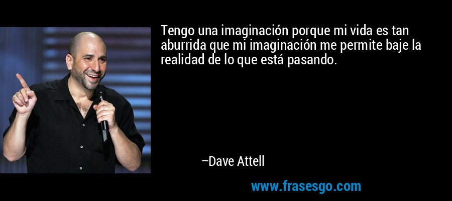 Tengo una imaginación porque mi vida es tan aburrida que mi imaginación me permite baje la realidad de lo que está pasando. – Dave Attell