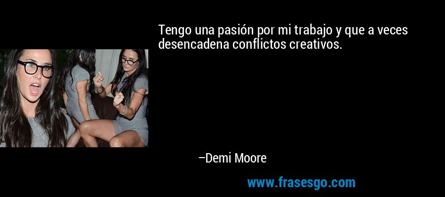 Tengo una pasión por mi trabajo y que a veces desencadena conflictos creativos. – Demi Moore