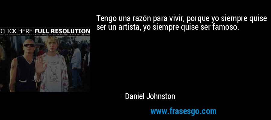 Tengo una razón para vivir, porque yo siempre quise ser un artista, yo siempre quise ser famoso. – Daniel Johnston