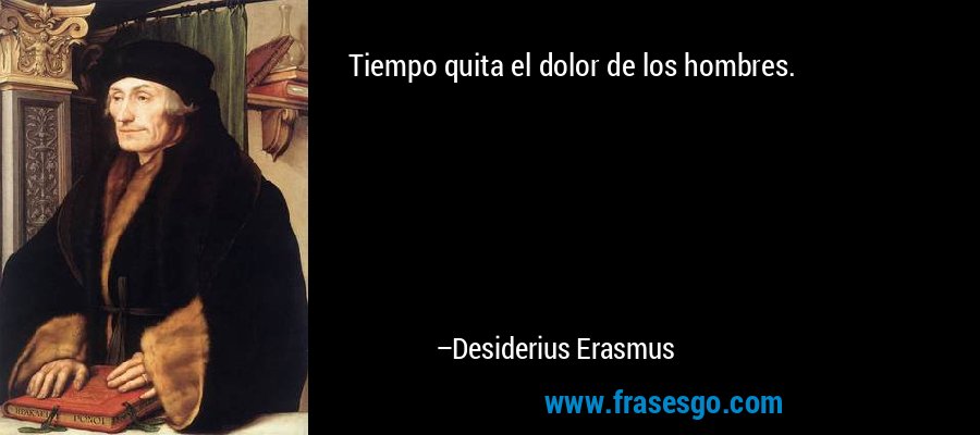 Tiempo quita el dolor de los hombres. – Desiderius Erasmus