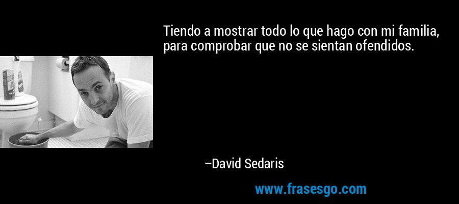 Tiendo a mostrar todo lo que hago con mi familia, para comprobar que no se sientan ofendidos. – David Sedaris