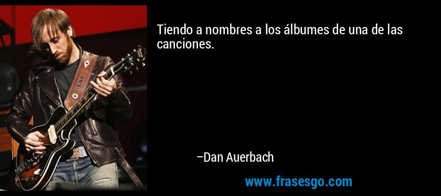 Tiendo a nombres a los álbumes de una de las canciones. – Dan Auerbach