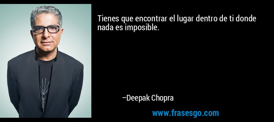 Tienes que encontrar el lugar dentro de ti donde nada es imposible. – Deepak Chopra