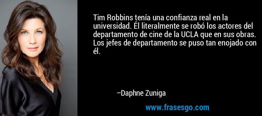 Tim Robbins tenía una confianza real en la universidad. Él literalmente se robó los actores del departamento de cine de la UCLA que en sus obras. Los jefes de departamento se puso tan enojado con él. – Daphne Zuniga