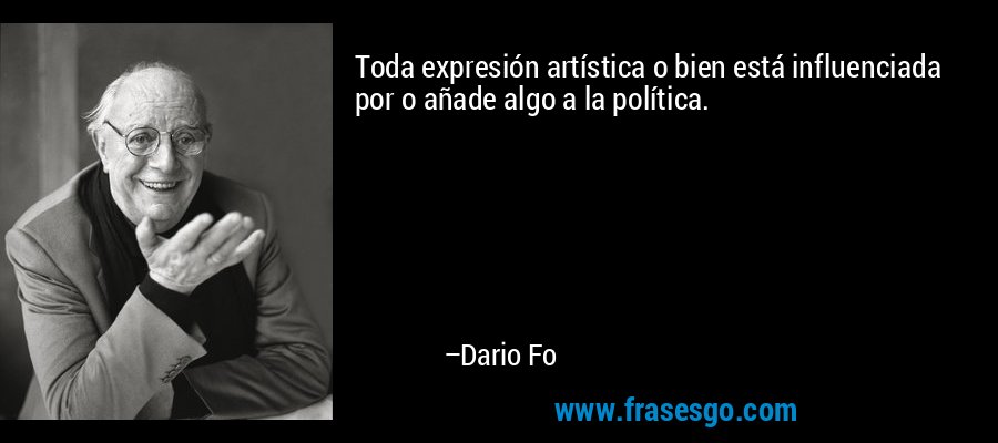 Toda expresión artística o bien está influenciada por o añade algo a la política. – Dario Fo