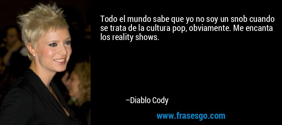 Todo el mundo sabe que yo no soy un snob cuando se trata de la cultura pop, obviamente. Me encanta los reality shows. – Diablo Cody