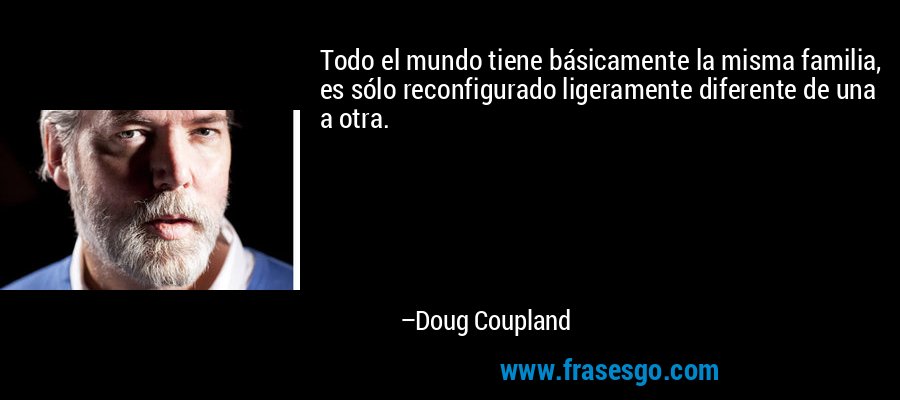Todo el mundo tiene básicamente la misma familia, es sólo reconfigurado ligeramente diferente de una a otra. – Doug Coupland