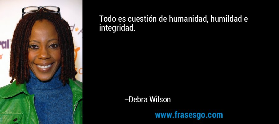 Todo es cuestión de humanidad, humildad e integridad. – Debra Wilson