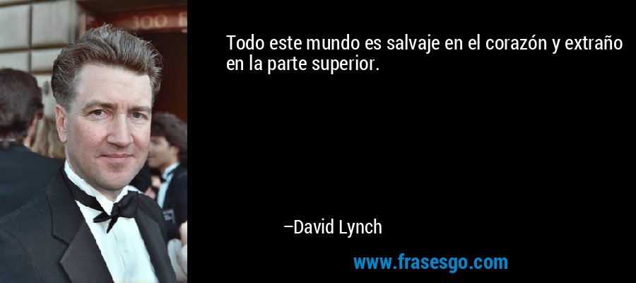 Todo este mundo es salvaje en el corazón y extraño en la parte superior. – David Lynch
