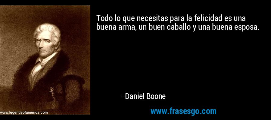 Todo lo que necesitas para la felicidad es una buena arma, un buen caballo y una buena esposa. – Daniel Boone