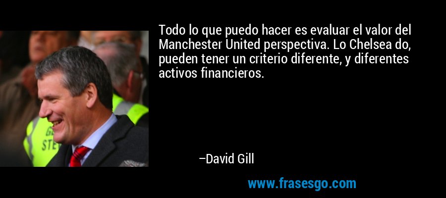 Todo lo que puedo hacer es evaluar el valor del Manchester United perspectiva. Lo Chelsea do, pueden tener un criterio diferente, y diferentes activos financieros. – David Gill