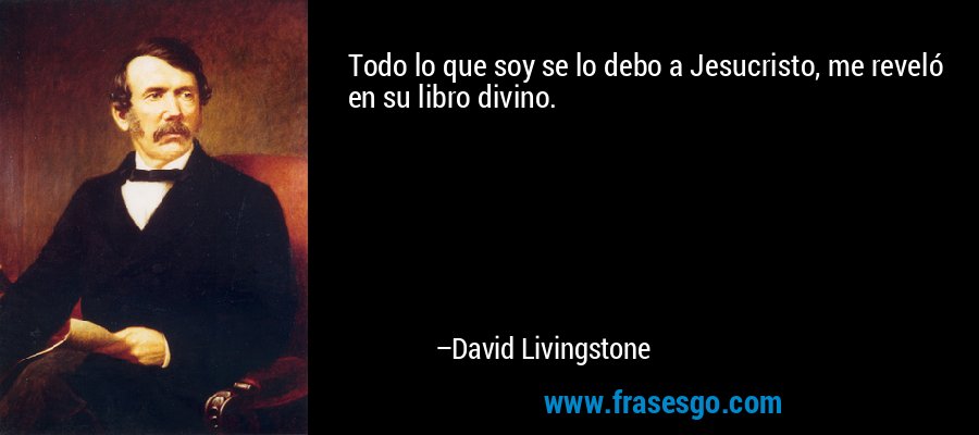 Todo lo que soy se lo debo a Jesucristo, me reveló en su libro divino. – David Livingstone