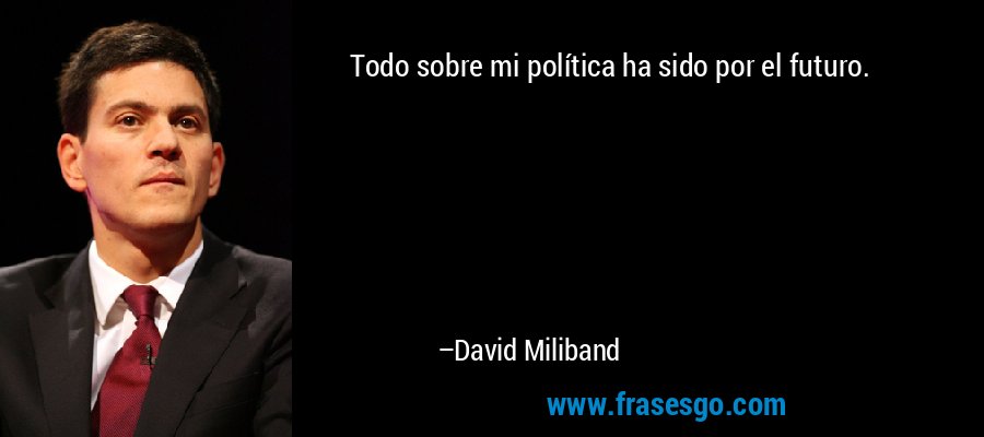 Todo sobre mi política ha sido por el futuro. – David Miliband