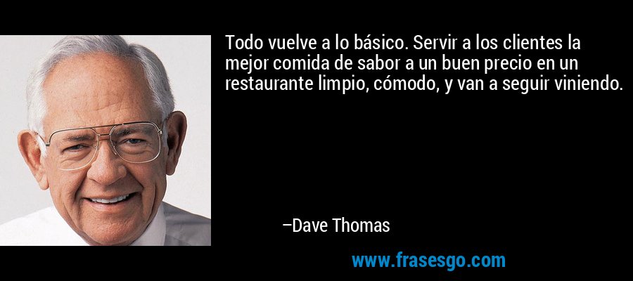 Todo vuelve a lo básico. Servir a los clientes la mejor comida de sabor a un buen precio en un restaurante limpio, cómodo, y van a seguir viniendo. – Dave Thomas
