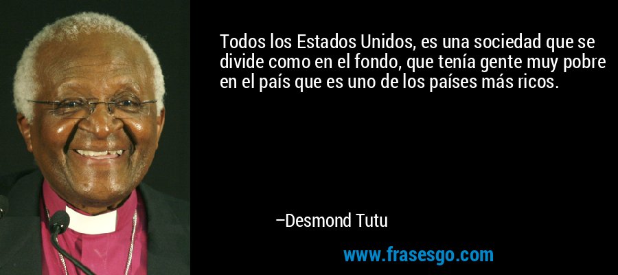 Todos los Estados Unidos, es una sociedad que se divide como en el fondo, que tenía gente muy pobre en el país que es uno de los países más ricos. – Desmond Tutu