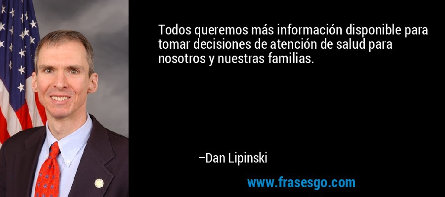 Todos queremos más información disponible para tomar decisiones de atención de salud para nosotros y nuestras familias. – Dan Lipinski