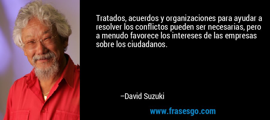 Tratados, acuerdos y organizaciones para ayudar a resolver los conflictos pueden ser necesarias, pero a menudo favorece los intereses de las empresas sobre los ciudadanos. – David Suzuki