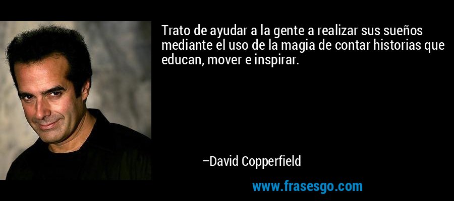 Trato de ayudar a la gente a realizar sus sueños mediante el uso de la magia de contar historias que educan, mover e inspirar. – David Copperfield