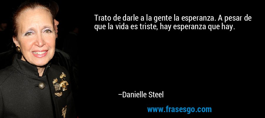 Trato de darle a la gente la esperanza. A pesar de que la vida es triste, hay esperanza que hay. – Danielle Steel