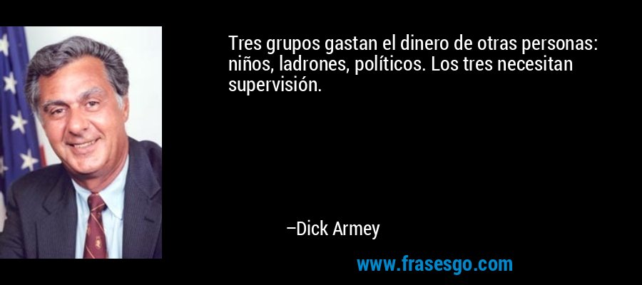 Tres grupos gastan el dinero de otras personas: niños, ladrones, políticos. Los tres necesitan supervisión. – Dick Armey