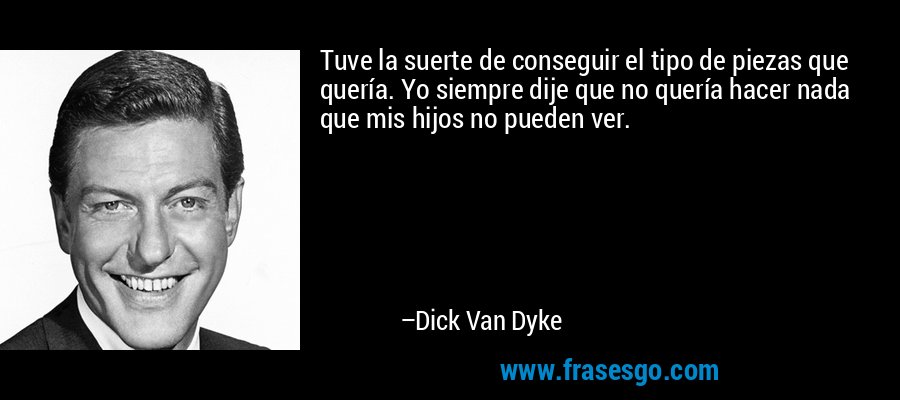 Tuve la suerte de conseguir el tipo de piezas que quería. Yo siempre dije que no quería hacer nada que mis hijos no pueden ver. – Dick Van Dyke