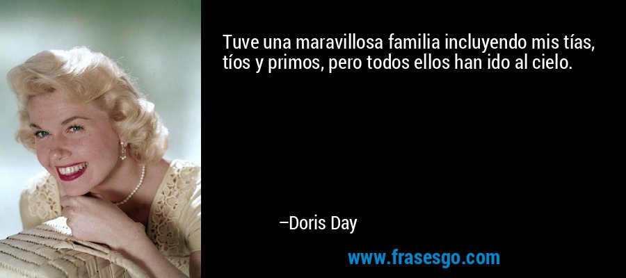Tuve una maravillosa familia incluyendo mis tías, tíos y primos, pero todos ellos han ido al cielo. – Doris Day