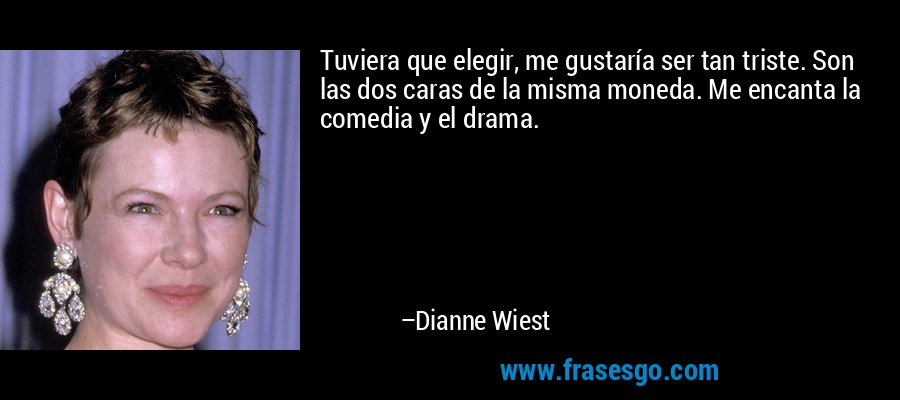 Tuviera que elegir, me gustaría ser tan triste. Son las dos caras de la misma moneda. Me encanta la comedia y el drama. – Dianne Wiest