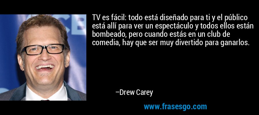 TV es fácil: todo está diseñado para ti y el público está allí para ver un espectáculo y todos ellos están bombeado, pero cuando estás en un club de comedia, hay que ser muy divertido para ganarlos. – Drew Carey