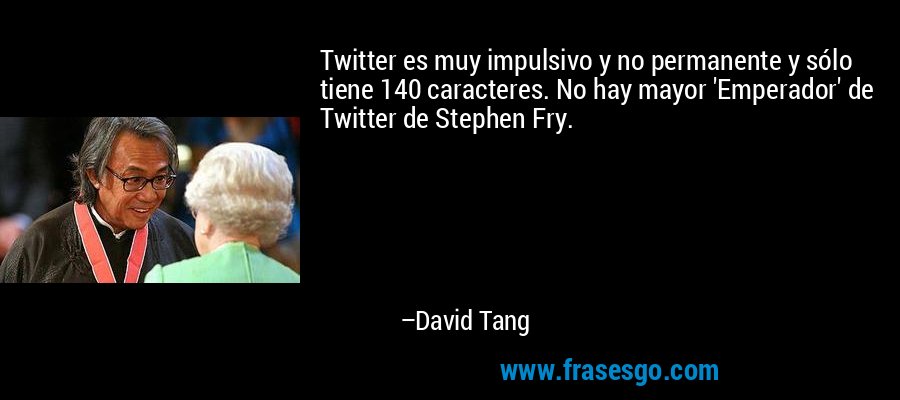 Twitter es muy impulsivo y no permanente y sólo tiene 140 caracteres. No hay mayor 'Emperador' de Twitter de Stephen Fry. – David Tang