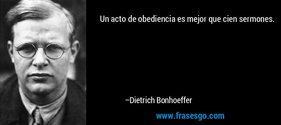 Un acto de obediencia es mejor que cien sermones. – Dietrich Bonhoeffer