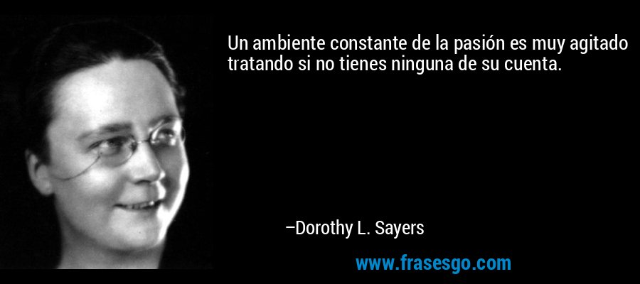 Un ambiente constante de la pasión es muy agitado tratando si no tienes ninguna de su cuenta. – Dorothy L. Sayers