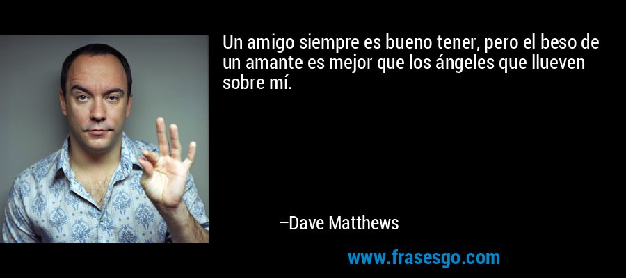 Un amigo siempre es bueno tener, pero el beso de un amante es mejor que los ángeles que llueven sobre mí. – Dave Matthews