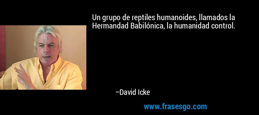 Un grupo de reptiles humanoides, llamados la Hermandad Babilónica, la humanidad control. – David Icke