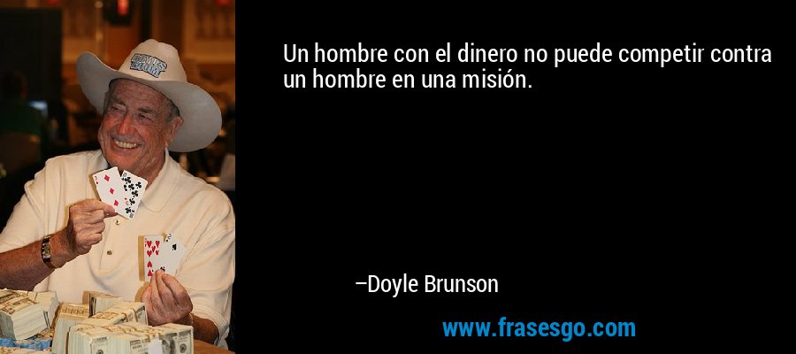 Un hombre con el dinero no puede competir contra un hombre en una misión. – Doyle Brunson