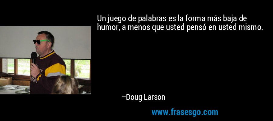 Un juego de palabras es la forma más baja de humor, a menos que usted pensó en usted mismo. – Doug Larson