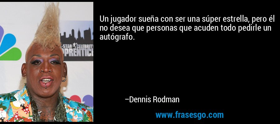 Un jugador sueña con ser una súper estrella, pero él no desea que personas que acuden todo pedirle un autógrafo. – Dennis Rodman