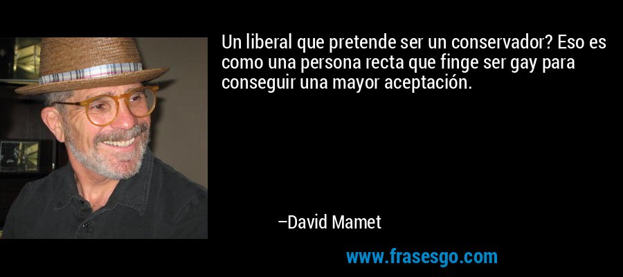 Un liberal que pretende ser un conservador? Eso es como una persona recta que finge ser gay para conseguir una mayor aceptación. – David Mamet