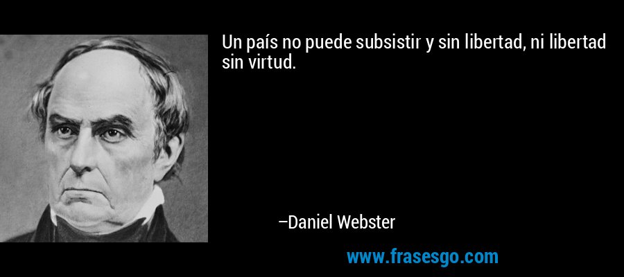 Un país no puede subsistir y sin libertad, ni libertad sin virtud. – Daniel Webster