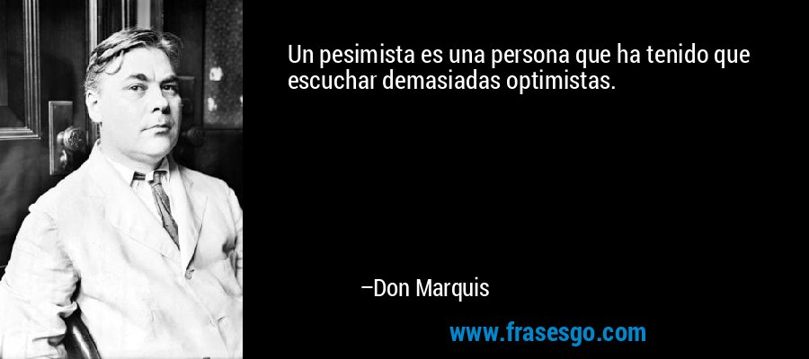 Un pesimista es una persona que ha tenido que escuchar demasiadas optimistas. – Don Marquis