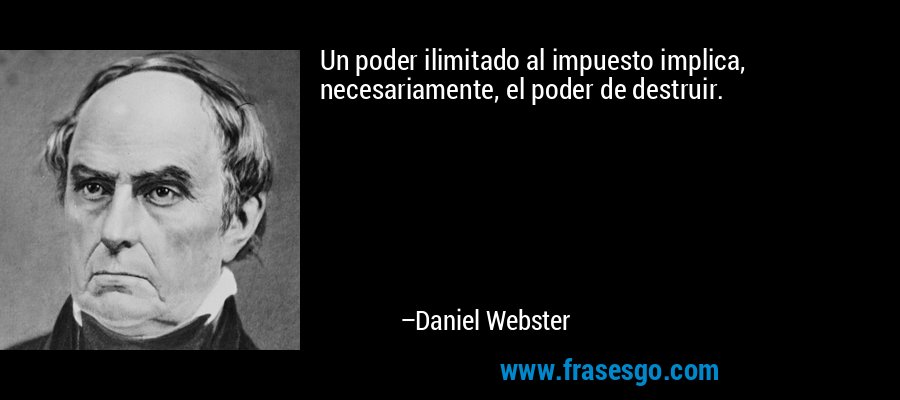 Un poder ilimitado al impuesto implica, necesariamente, el poder de destruir. – Daniel Webster