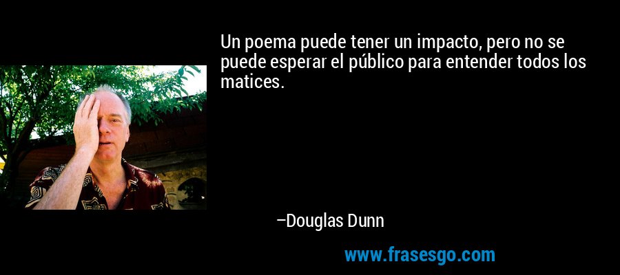 Un poema puede tener un impacto, pero no se puede esperar el público para entender todos los matices. – Douglas Dunn