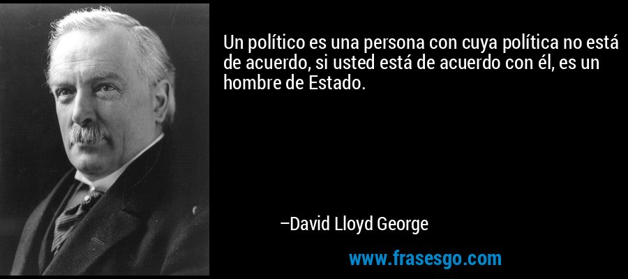 Un político es una persona con cuya política no está de acuerdo, si usted está de acuerdo con él, es un hombre de Estado. – David Lloyd George