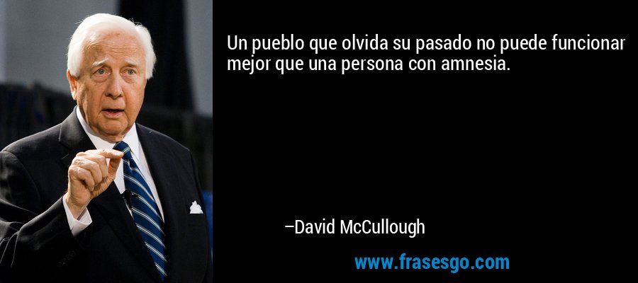 Un pueblo que olvida su pasado no puede funcionar mejor que una persona con amnesia. – David McCullough