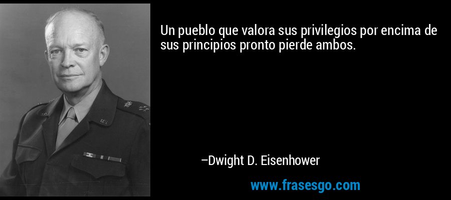 Un pueblo que valora sus privilegios por encima de sus principios pronto pierde ambos. – Dwight D. Eisenhower
